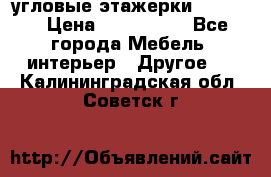 угловые этажерки700-1400 › Цена ­ 700-1400 - Все города Мебель, интерьер » Другое   . Калининградская обл.,Советск г.